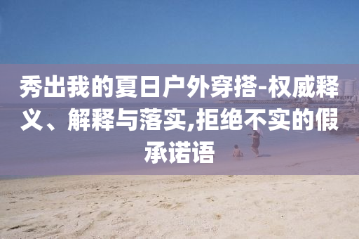 秀出我的夏日戶外穿搭-權(quán)威釋義、解釋與落實(shí),拒絕不實(shí)的假承諾語(yǔ)