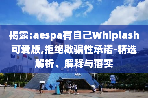 揭露:aespa有自己Whiplash可愛(ài)版,拒絕欺騙性承諾-精選解析、解釋與落實(shí)