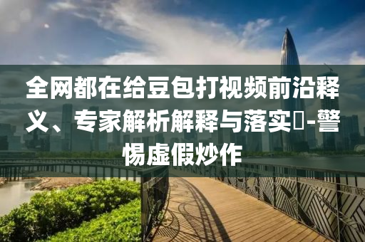 全網(wǎng)都在給豆包打視頻前沿釋義、專家解析解釋與落實(shí)?-警惕虛假炒作
