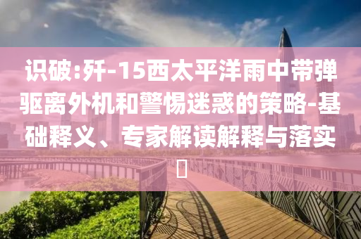 識破:殲-15西太平洋雨中帶彈驅(qū)離外機和警惕迷惑的策略-基礎(chǔ)釋義、專家解讀解釋與落實?