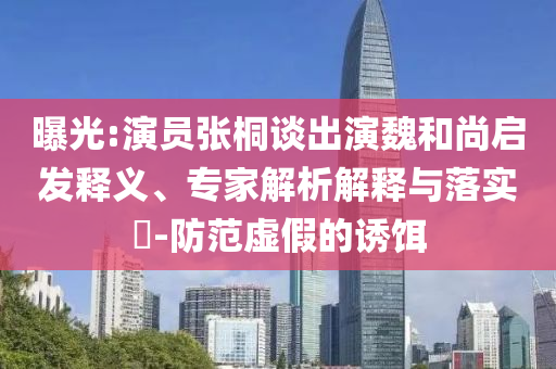 曝光:演員張桐談出演魏和尚啟發(fā)釋義、專家解析解釋與落實(shí)?-防范虛假的誘餌