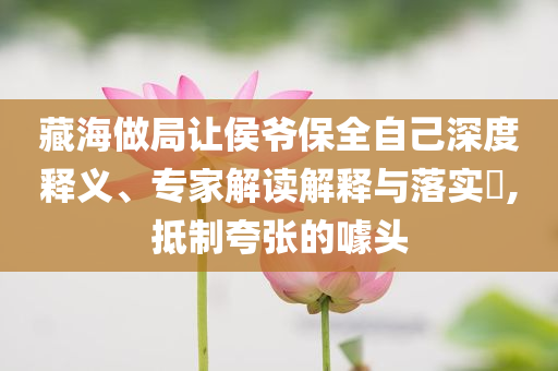藏海做局讓侯爺保全自己深度釋義、專家解讀解釋與落實?,抵制夸張的噱頭