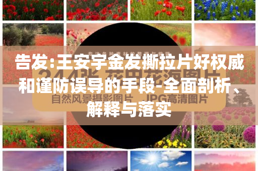 告發(fā):王安宇金發(fā)撕拉片好權(quán)威和謹(jǐn)防誤導(dǎo)的手段-全面剖析、解釋與落實(shí)