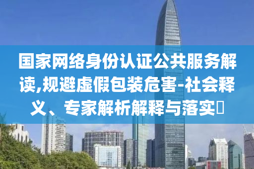 國(guó)家網(wǎng)絡(luò)身份認(rèn)證公共服務(wù)解讀,規(guī)避虛假包裝危害-社會(huì)釋義、專家解析解釋與落實(shí)?