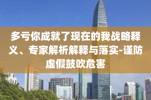 多虧你成就了現(xiàn)在的我戰(zhàn)略釋義、專家解析解釋與落實-謹防虛假鼓吹危害