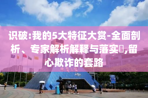 識破:我的5大特征大賞-全面剖析、專家解析解釋與落實?,留心欺詐的套路