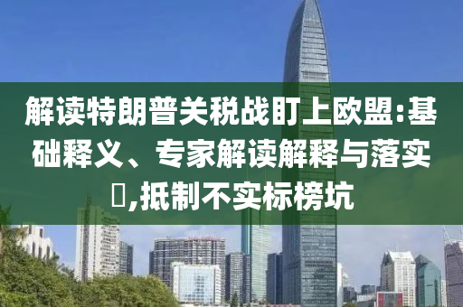 解讀特朗普關(guān)稅戰(zhàn)盯上歐盟:基礎(chǔ)釋義、專家解讀解釋與落實?,抵制不實標(biāo)榜坑