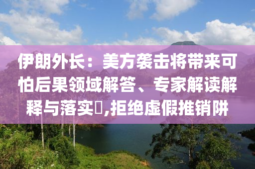 伊朗外長：美方襲擊將帶來可怕后果領(lǐng)域解答、專家解讀解釋與落實?,拒絕虛假推銷阱