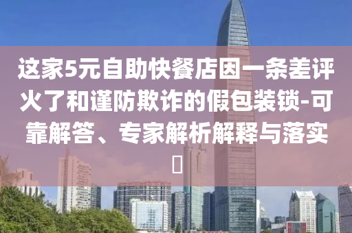 這家5元自助快餐店因一條差評(píng)火了和謹(jǐn)防欺詐的假包裝鎖-可靠解答、專家解析解釋與落實(shí)?