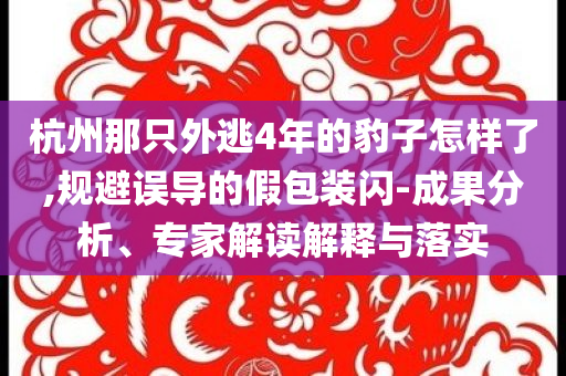 杭州那只外逃4年的豹子怎樣了,規(guī)避誤導的假包裝閃-成果分析、專家解讀解釋與落實