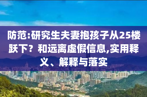 防范:研究生夫妻抱孩子從25樓躍下？和遠(yuǎn)離虛假信息,實(shí)用釋義、解釋與落實(shí)