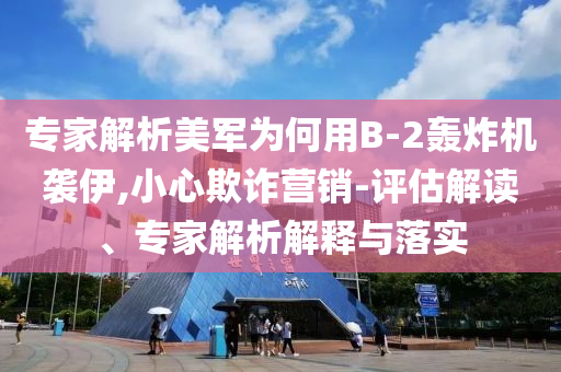 專家解析美軍為何用B-2轟炸機(jī)襲伊,小心欺詐營銷-評估解讀、專家解析解釋與落實