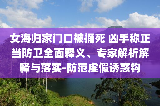 女海歸家門口被捅死 兇手稱正當防衛(wèi)全面釋義、專家解析解釋與落實-防范虛假誘惑鉤