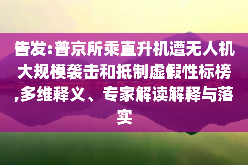 告發(fā):普京所乘直升機遭無人機大規(guī)模襲擊和抵制虛假性標榜,多維釋義、專家解讀解釋與落實