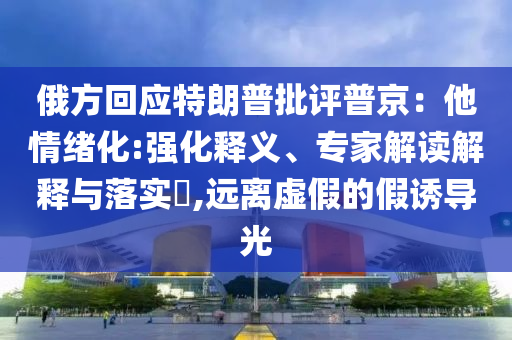 俄方回應(yīng)特朗普批評(píng)普京：他情緒化:強(qiáng)化釋義、專家解讀解釋與落實(shí)?,遠(yuǎn)離虛假的假誘導(dǎo)光