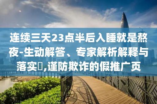連續(xù)三天23點半后入睡就是熬夜-生動解答、專家解析解釋與落實?,謹(jǐn)防欺詐的假推廣頁