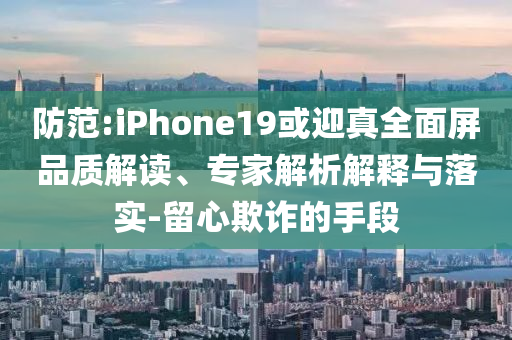 防范:iPhone19或迎真全面屏品質(zhì)解讀、專家解析解釋與落實(shí)-留心欺詐的手段