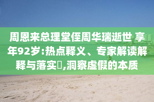 周恩來總理堂侄周華瑞逝世 享年92歲:熱點釋義、專家解讀解釋與落實?,洞察虛假的本質(zhì)