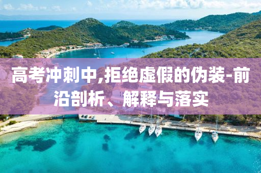高考沖刺中,拒絕虛假的偽裝-前沿剖析、解釋與落實(shí)