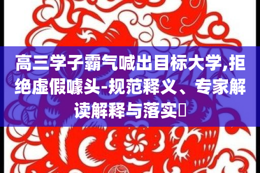 高三學(xué)子霸氣喊出目標(biāo)大學(xué),拒絕虛假噱頭-規(guī)范釋義、專家解讀解釋與落實?