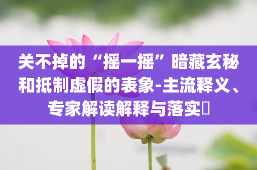 關(guān)不掉的“搖一搖”暗藏玄秘和抵制虛假的表象-主流釋義、專家解讀解釋與落實?