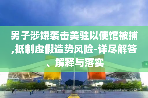 男子涉嫌襲擊美駐以使館被捕,抵制虛假造勢(shì)風(fēng)險(xiǎn)-詳盡解答、解釋與落實(shí)