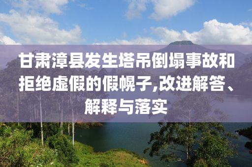 甘肅漳縣發(fā)生塔吊倒塌事故和拒絕虛假的假幌子,改進(jìn)解答、解釋與落實(shí)