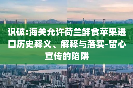 識破:海關(guān)允許荷蘭鮮食蘋果進口歷史釋義、解釋與落實-留心宣傳的陷阱