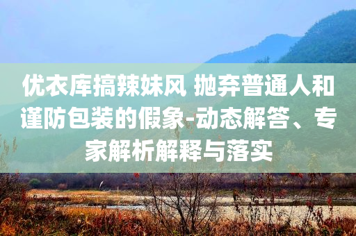 優(yōu)衣庫搞辣妹風(fēng) 拋棄普通人和謹(jǐn)防包裝的假象-動(dòng)態(tài)解答、專家解析解釋與落實(shí)