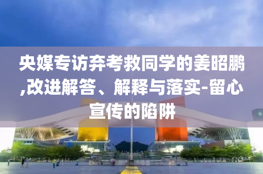 央媒專訪棄考救同學(xué)的姜昭鵬,改進(jìn)解答、解釋與落實(shí)-留心宣傳的陷阱