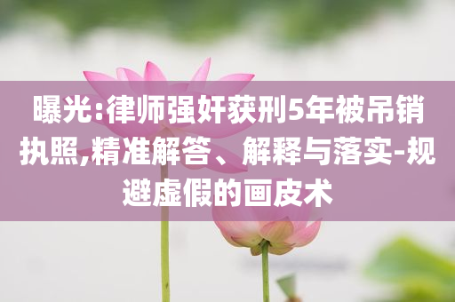 曝光:律師強(qiáng)奸獲刑5年被吊銷執(zhí)照,精準(zhǔn)解答、解釋與落實(shí)-規(guī)避虛假的畫皮術(shù)