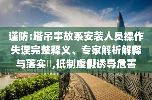 謹(jǐn)防:塔吊事故系安裝人員操作失誤完整釋義、專家解析解釋與落實(shí)?,抵制虛假誘導(dǎo)危害