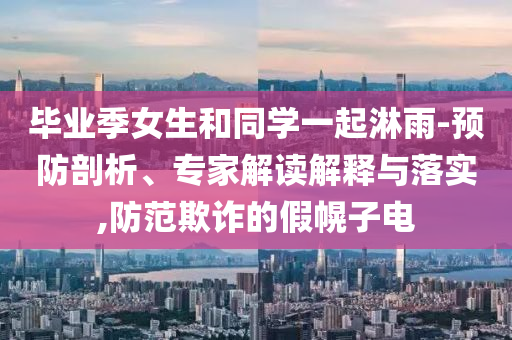 畢業(yè)季女生和同學一起淋雨-預防剖析、專家解讀解釋與落實,防范欺詐的假幌子電