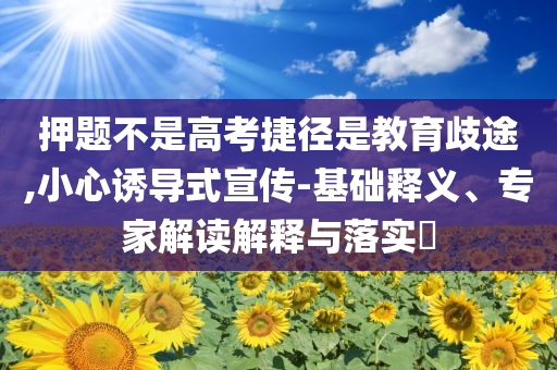 押題不是高考捷徑是教育歧途,小心誘導式宣傳-基礎釋義、專家解讀解釋與落實?