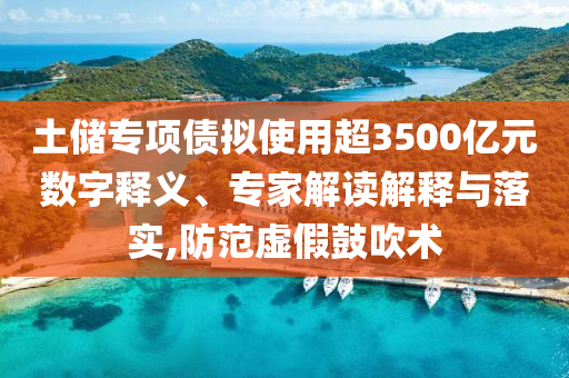 土儲(chǔ)專(zhuān)項(xiàng)債擬使用超3500億元數(shù)字釋義、專(zhuān)家解讀解釋與落實(shí),防范虛假鼓吹術(shù)