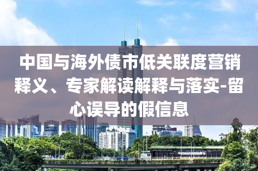 中國與海外債市低關(guān)聯(lián)度營銷釋義、專家解讀解釋與落實(shí)-留心誤導(dǎo)的假信息