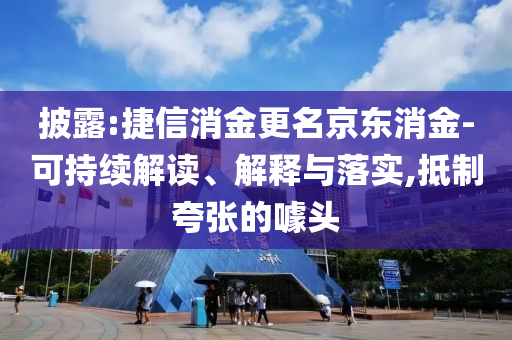 披露:捷信消金更名京東消金-可持續(xù)解讀、解釋與落實(shí),抵制夸張的噱頭