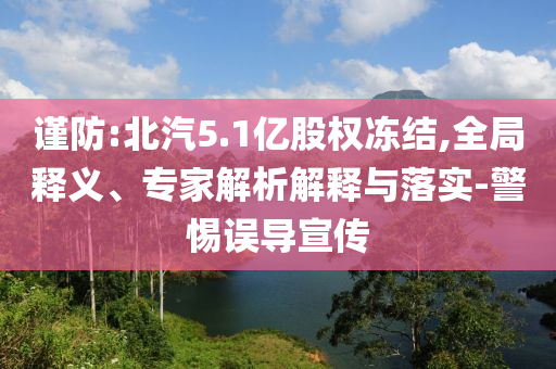 謹(jǐn)防:北汽5.1億股權(quán)凍結(jié),全局釋義、專家解析解釋與落實(shí)-警惕誤導(dǎo)宣傳