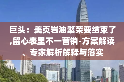巨頭：美頁(yè)巖油繁榮要結(jié)束了,留心表里不一營(yíng)銷-方案解讀、專家解析解釋與落實(shí)