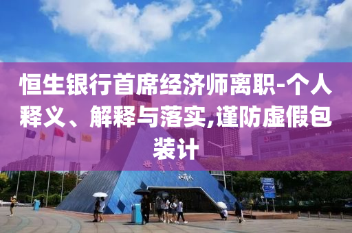 恒生銀行首席經(jīng)濟(jì)師離職-個人釋義、解釋與落實,謹(jǐn)防虛假包裝計