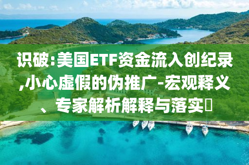 識破:美國ETF資金流入創(chuàng)紀錄,小心虛假的偽推廣-宏觀釋義、專家解析解釋與落實?