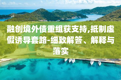 融創(chuàng)境外債重組獲支持,抵制虛假誘導(dǎo)套路-細(xì)致解答、解釋與落實(shí)