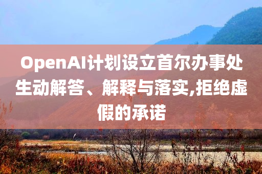 OpenAI計(jì)劃設(shè)立首爾辦事處生動(dòng)解答、解釋與落實(shí),拒絕虛假的承諾