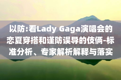 以防:看Lady Gaga演唱會的戀夏穿搭和謹(jǐn)防誤導(dǎo)的伎倆-標(biāo)準(zhǔn)分析、專家解析解釋與落實(shí)