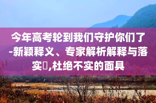 今年高考輪到我們守護(hù)你們了-新穎釋義、專家解析解釋與落實(shí)?,杜絕不實(shí)的面具