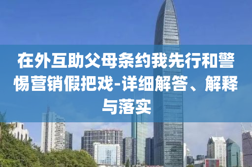 在外互助父母條約我先行和警惕營銷假把戲-詳細(xì)解答、解釋與落實(shí)
