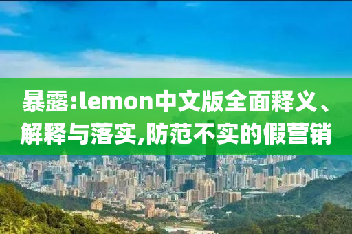 暴露:lemon中文版全面釋義、解釋與落實(shí),防范不實(shí)的假營銷