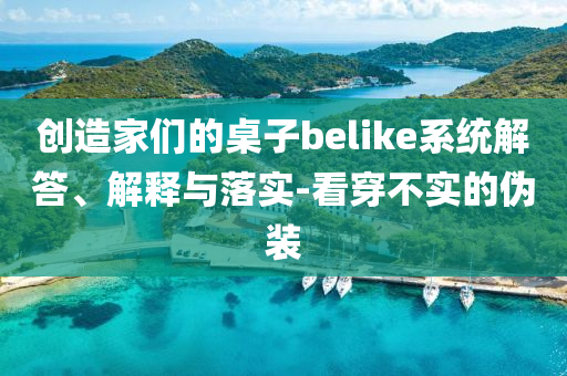 創(chuàng)造家們的桌子belike系統(tǒng)解答、解釋與落實(shí)-看穿不實(shí)的偽裝