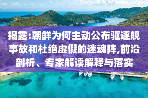 揭露:朝鮮為何主動(dòng)公布驅(qū)逐艦事故和杜絕虛假的迷魂陣,前沿剖析、專家解讀解釋與落實(shí)