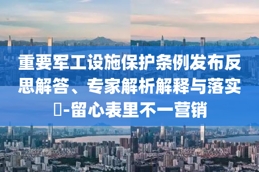 重要軍工設(shè)施保護(hù)條例發(fā)布反思解答、專家解析解釋與落實(shí)?-留心表里不一營(yíng)銷